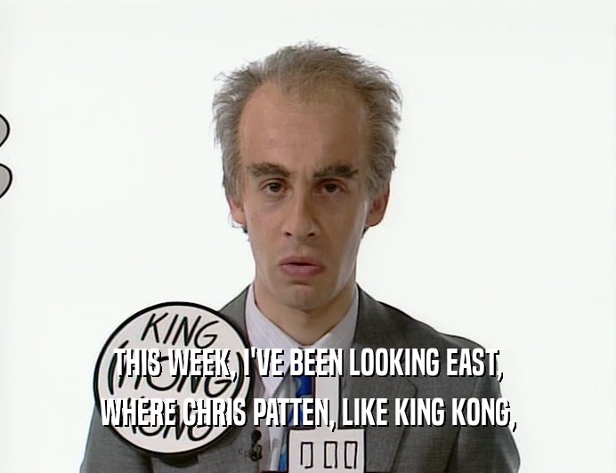 THIS WEEK, I'VE BEEN LOOKING EAST, WHERE CHRIS PATTEN, LIKE KING KONG, 