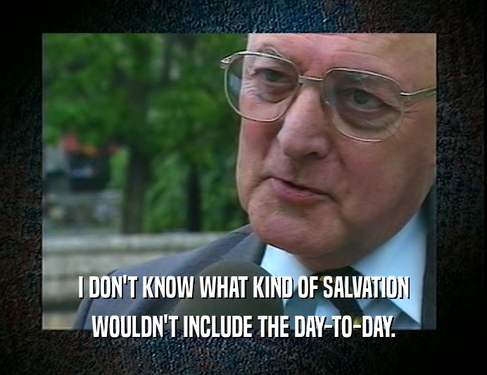 I DON'T KNOW WHAT KIND OF SALVATION
 WOULDN'T INCLUDE THE DAY-TO-DAY.
 