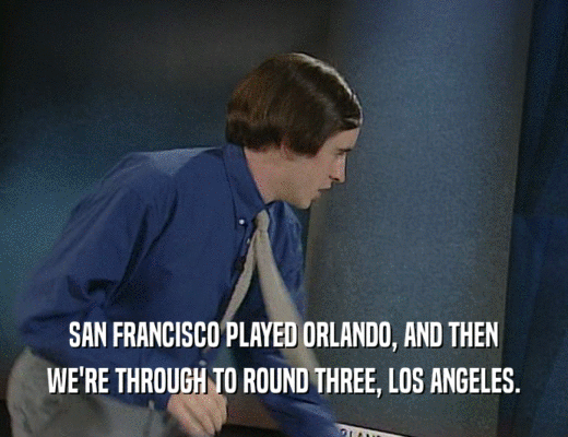 SAN FRANCISCO PLAYED ORLANDO, AND THEN
 WE'RE THROUGH TO ROUND THREE, LOS ANGELES.
 