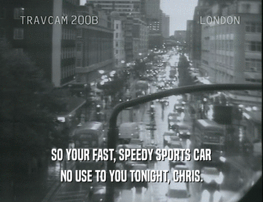 SO YOUR FAST, SPEEDY SPORTS CAR
 NO USE TO YOU TONIGHT, CHRIS.
 