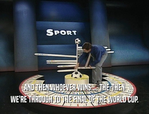 AND THEN WHOEVER WINS.... THE-THEN WE'RE THROUGH TO THE FINAL OF THE WORLD CUP. 