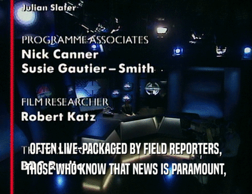 OFTEN LIVE-PACKAGED BY FIELD REPORTERS,
 THOSE WHO KNOW THAT NEWS IS PARAMOUNT,
 