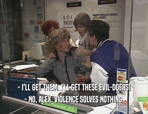 - I'LL GET THEM. I'LL GET THESE EVIL-DOERS!
 - NO, ALEX. VIOLENCE SOLVES NOTHING.
 