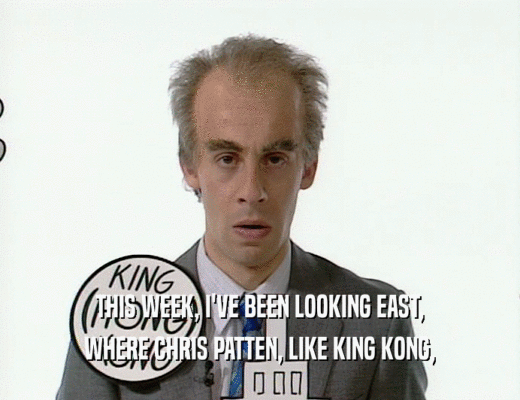 THIS WEEK, I'VE BEEN LOOKING EAST, WHERE CHRIS PATTEN, LIKE KING KONG, 