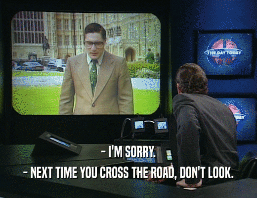 - I'M SORRY.
 - NEXT TIME YOU CROSS THE ROAD, DON'T LOOK.
 