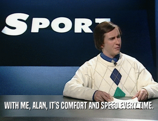 WITH ME, ALAN, IT'S COMFORT AND SPEED EVERY TIME.
  