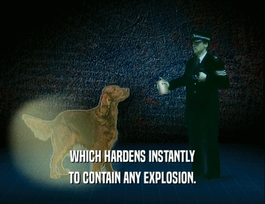 WHICH HARDENS INSTANTLY
 TO CONTAIN ANY EXPLOSION.
 