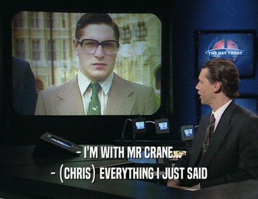 - I'M WITH MR CRANE...
 - (CHRIS) EVERYTHING I JUST SAID
 