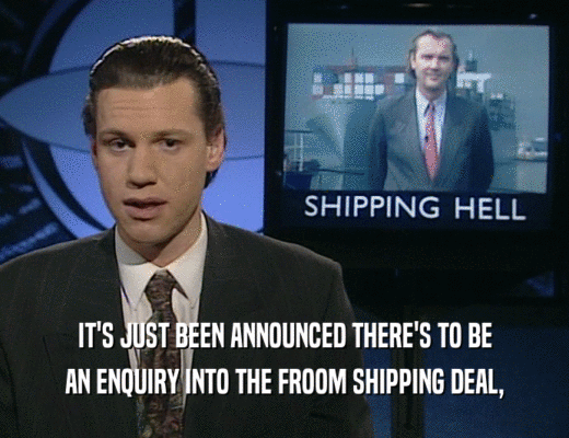 IT'S JUST BEEN ANNOUNCED THERE'S TO BE
 AN ENQUIRY INTO THE FROOM SHIPPING DEAL,
 