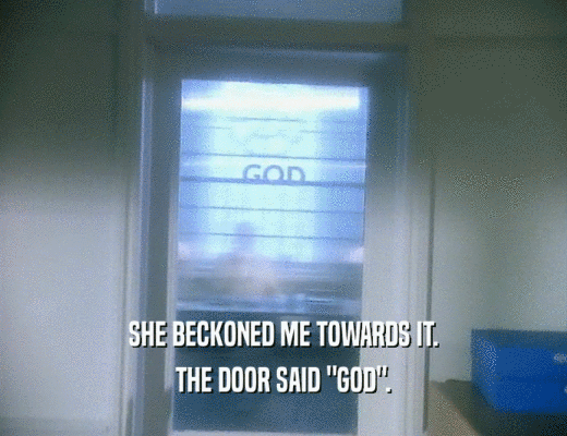 SHE BECKONED ME TOWARDS IT.
 THE DOOR SAID 