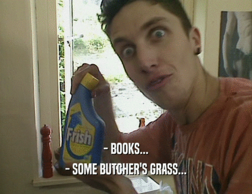 - BOOKS...
 - SOME BUTCHER'S GRASS...
 
