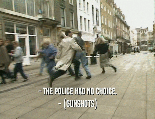 - THE POLICE HAD NO CHOICE.
 - (GUNSHOTS)
 