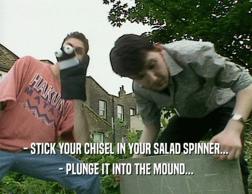 - STICK YOUR CHISEL IN YOUR SALAD SPINNER... - PLUNGE IT INTO THE MOUND... 