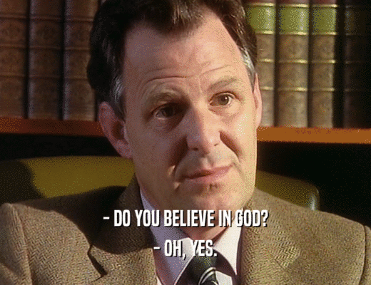- DO YOU BELIEVE IN GOD?
 - OH, YES.
 