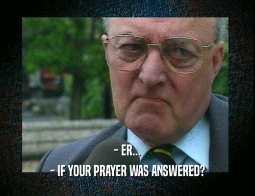 - ER...
 - IF YOUR PRAYER WAS ANSWERED?
 