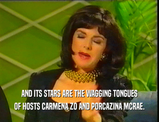 AND ITS STARS ARE THE WAGGING TONGUES
 OF HOSTS CARMENA ZO AND PORCAZINA MCRAE.
 