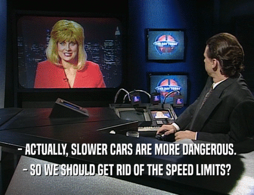 - ACTUALLY, SLOWER CARS ARE MORE DANGEROUS.
 - SO WE SHOULD GET RID OF THE SPEED LIMITS?
 