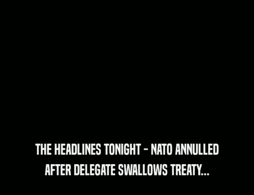 THE HEADLINES TONIGHT - NATO ANNULLED
 AFTER DELEGATE SWALLOWS TREATY...
 