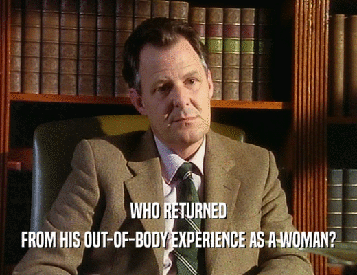 WHO RETURNED
 FROM HIS OUT-OF-BODY EXPERIENCE AS A WOMAN?
 