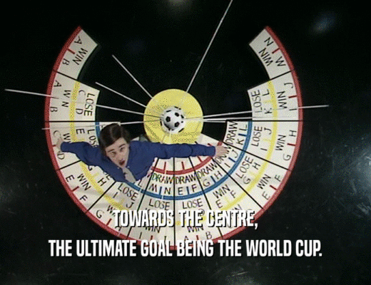 TOWARDS THE CENTRE, THE ULTIMATE GOAL BEING THE WORLD CUP. 