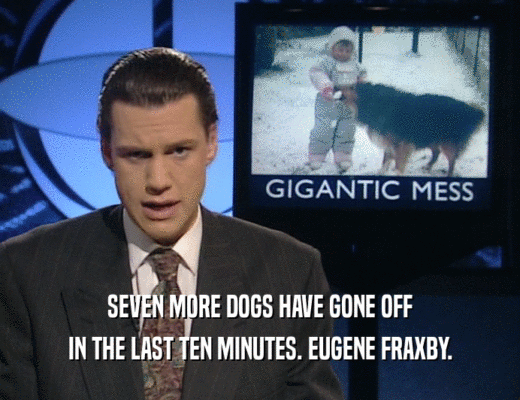 SEVEN MORE DOGS HAVE GONE OFF
 IN THE LAST TEN MINUTES. EUGENE FRAXBY.
 