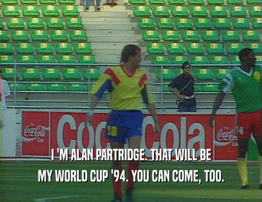 I 'M ALAN PARTRIDGE. THAT WILL BE
 MY WORLD CUP '94. YOU CAN COME, TOO.
 