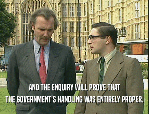 AND THE ENQUIRY WILL PROVE THAT THE GOVERNMENT'S HANDLING WAS ENTIRELY PROPER. 
