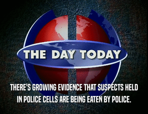 THERE'S GROWING EVIDENCE THAT SUSPECTS HELD
 IN POLICE CELLS ARE BEING EATEN BY POLICE.
 