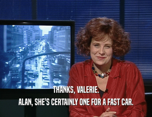 THANKS, VALERIE.
 ALAN, SHE'S CERTAINLY ONE FOR A FAST CAR.
 