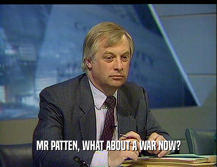 MR PATTEN, WHAT ABOUT A WAR NOW?
  