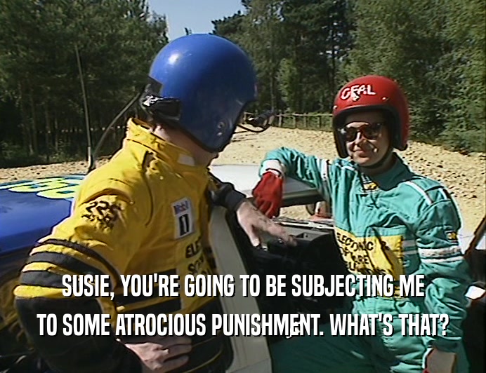 SUSIE, YOU'RE GOING TO BE SUBJECTING ME
 TO SOME ATROCIOUS PUNISHMENT. WHAT'S THAT?
 