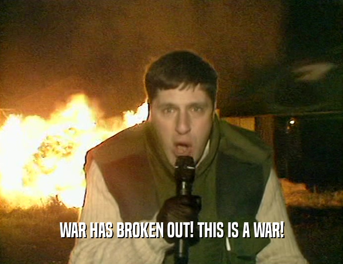 WAR HAS BROKEN OUT! THIS IS A WAR!  