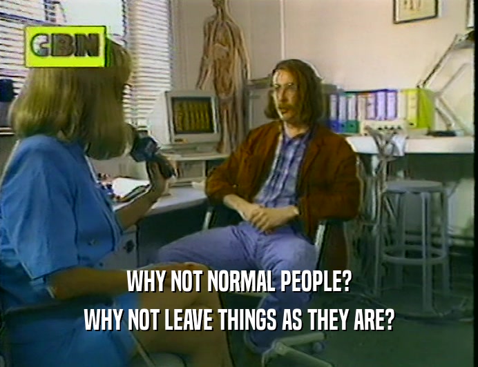 WHY NOT NORMAL PEOPLE? WHY NOT LEAVE THINGS AS THEY ARE? 
