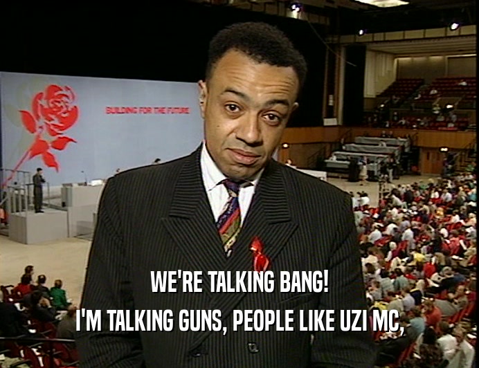 WE'RE TALKING BANG!
 I'M TALKING GUNS, PEOPLE LIKE UZI MC,
 