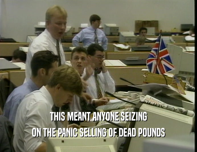 THIS MEANT ANYONE SEIZING
 ON THE PANIC SELLING OF DEAD POUNDS
 