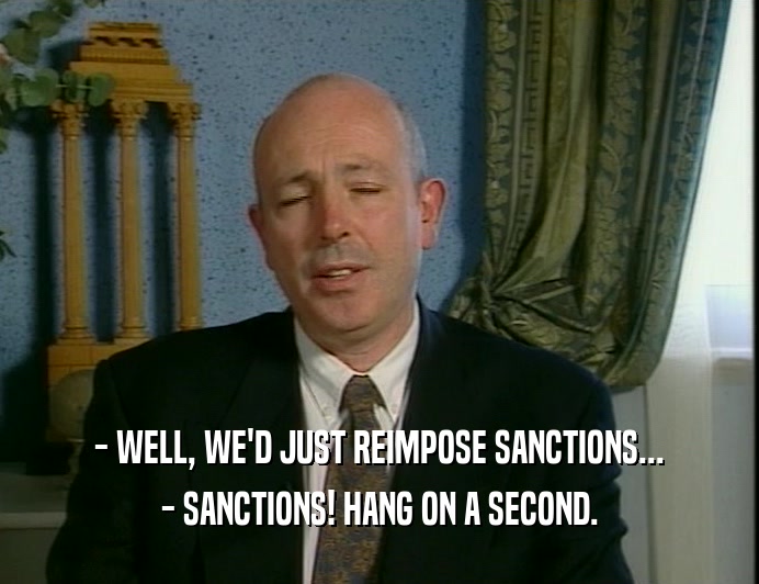 - WELL, WE'D JUST REIMPOSE SANCTIONS...
 - SANCTIONS! HANG ON A SECOND.
 