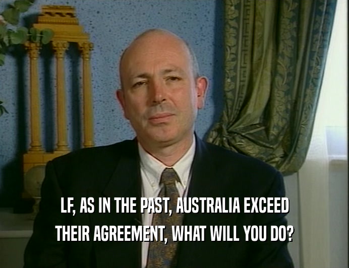 LF, AS IN THE PAST, AUSTRALIA EXCEED
 THEIR AGREEMENT, WHAT WILL YOU DO?
 