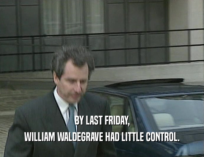 BY LAST FRIDAY,
 WILLIAM WALDEGRAVE HAD LITTLE CONTROL.
 
