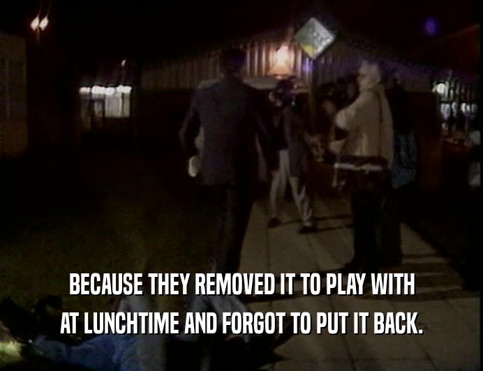 BECAUSE THEY REMOVED IT TO PLAY WITH AT LUNCHTIME AND FORGOT TO PUT IT BACK. 