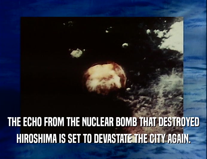 THE ECHO FROM THE NUCLEAR BOMB THAT DESTROYED
 HIROSHIMA IS SET TO DEVASTATE THE CITY AGAIN.
 