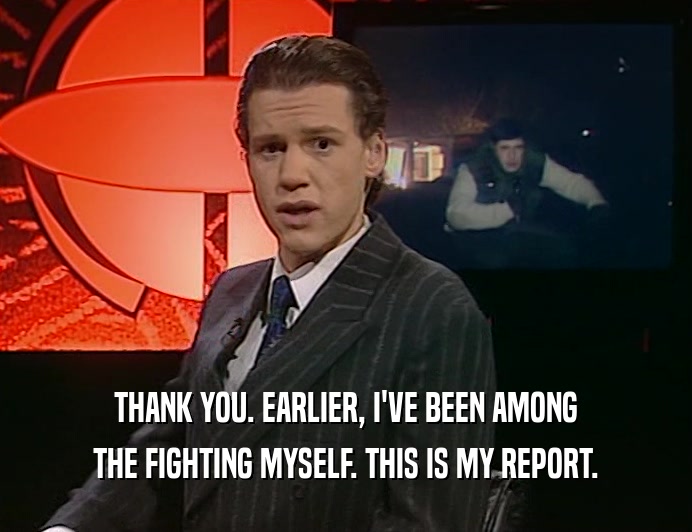 THANK YOU. EARLIER, I'VE BEEN AMONG THE FIGHTING MYSELF. THIS IS MY REPORT. 