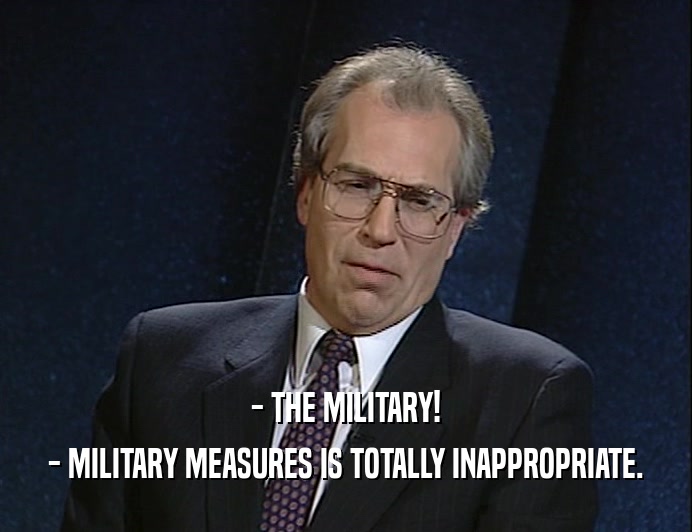 - THE MILITARY! - MILITARY MEASURES IS TOTALLY INAPPROPRIATE. 