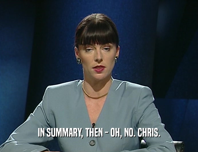 IN SUMMARY, THEN - OH, NO. CHRIS.  