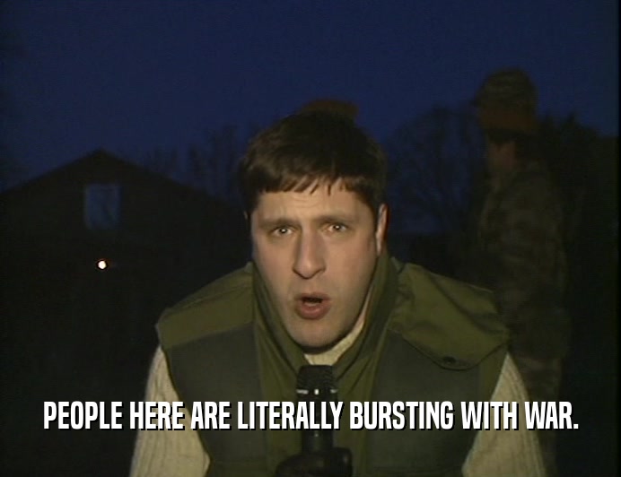 PEOPLE HERE ARE LITERALLY BURSTING WITH WAR.  