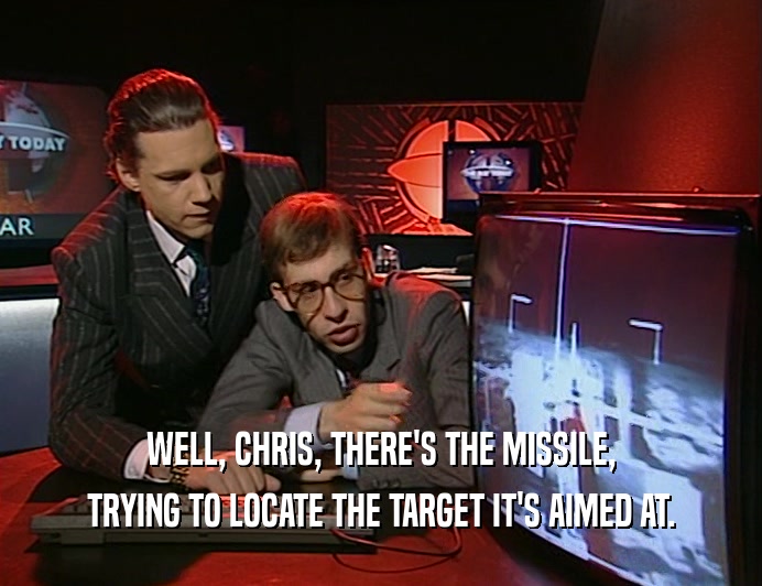 WELL, CHRIS, THERE'S THE MISSILE,
 TRYING TO LOCATE THE TARGET IT'S AIMED AT.
 