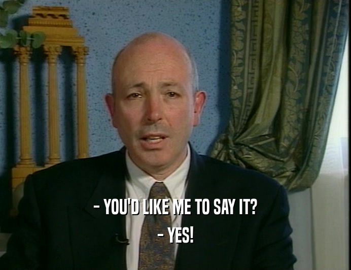 - YOU'D LIKE ME TO SAY IT? - YES! 