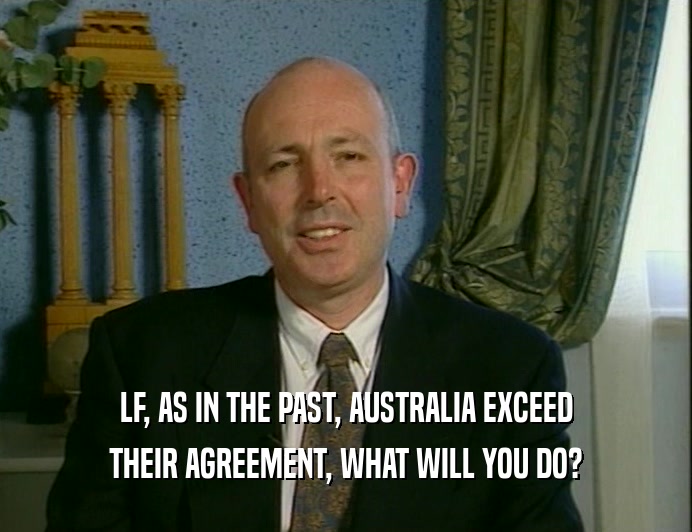 LF, AS IN THE PAST, AUSTRALIA EXCEED
 THEIR AGREEMENT, WHAT WILL YOU DO?
 