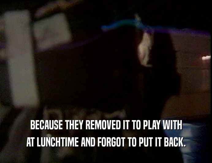 BECAUSE THEY REMOVED IT TO PLAY WITH AT LUNCHTIME AND FORGOT TO PUT IT BACK. 