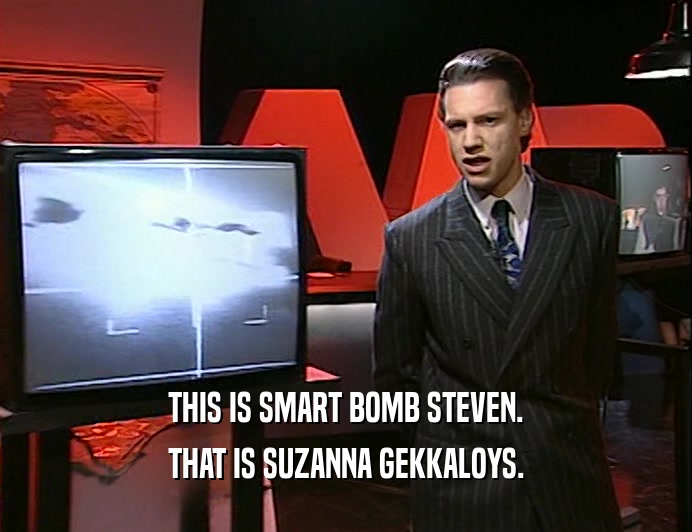 THIS IS SMART BOMB STEVEN.
 THAT IS SUZANNA GEKKALOYS.
 