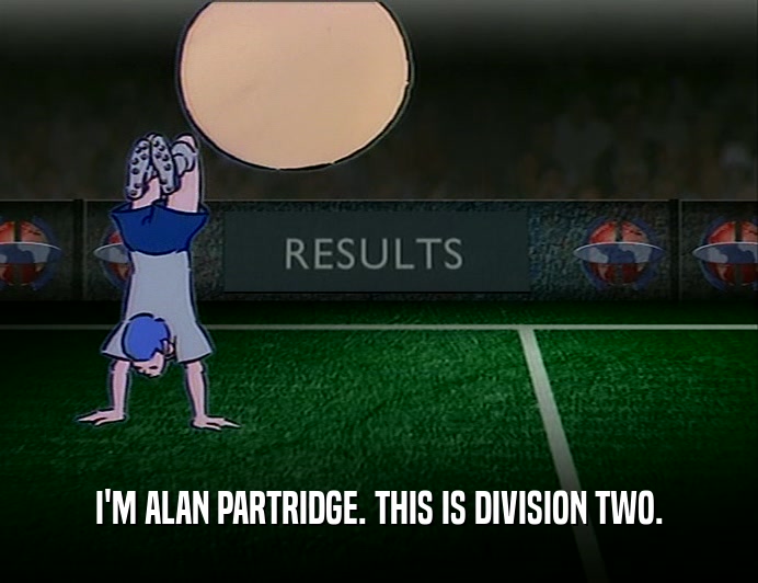 I'M ALAN PARTRIDGE. THIS IS DIVISION TWO.
  